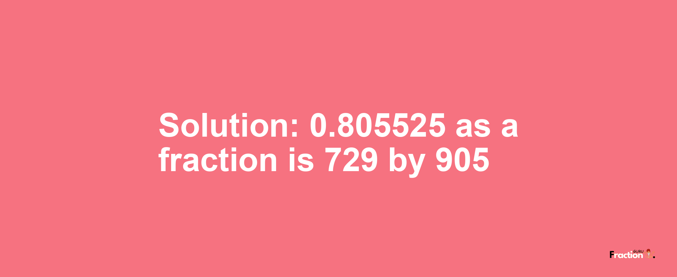 Solution:0.805525 as a fraction is 729/905